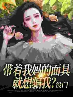 (番外)+(全文)陈极唐琴(带着我妈的面具就想骗我？没门:全文+后续+结局)完整全文在线阅读_陈极唐琴免费阅读最新章节列表_笔趣阁(带着我妈的面具就想骗我？没门+全文+后续+结局)